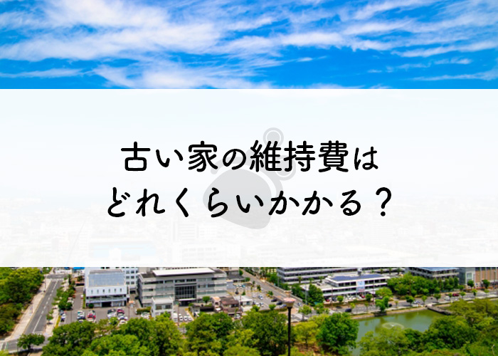 古い家の維持費はどれくらいかかる？手放す場合の方法をご紹介します