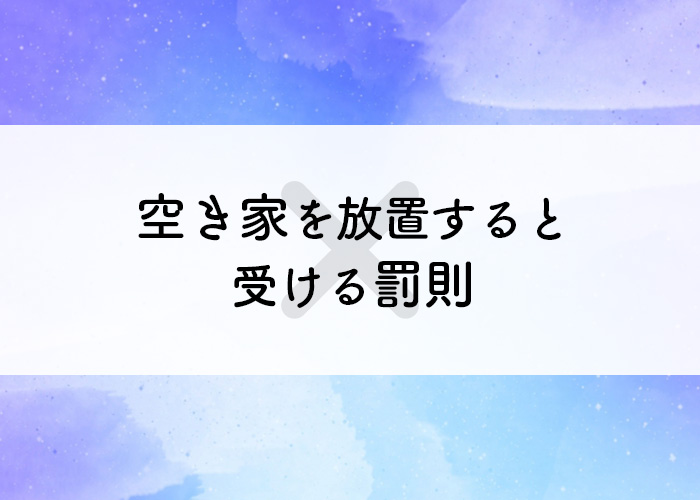 空き家は放置してはいけない？放置すると受ける罰則を紹介します！