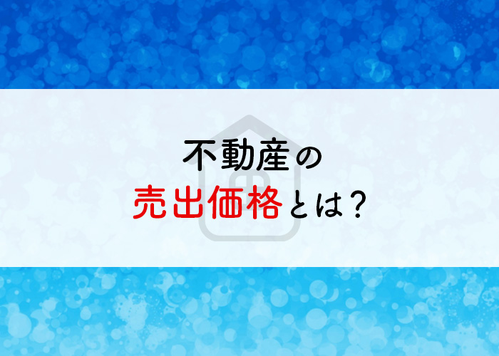 不動産の売出価格とは？決める際の注意点もご紹介！