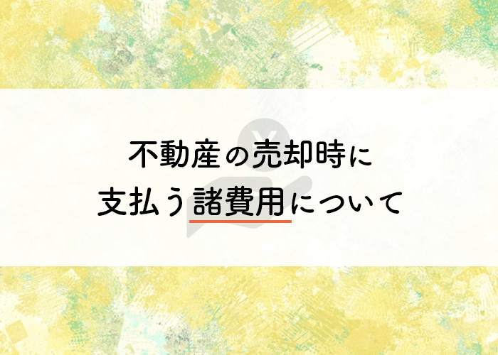 不動産の売却時に支払う諸費用についてご紹介！