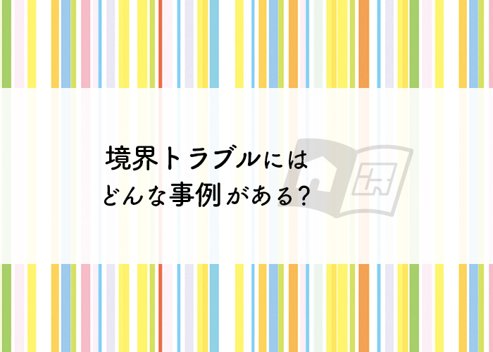 境界トラブルにはどんな事例がある？対策もご紹介！