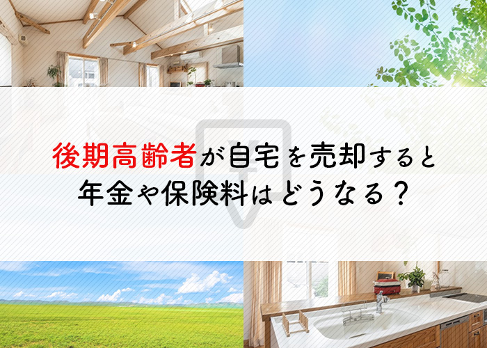 後期高齢者が自宅を売却すると年金や保険料はどうなる？発生する税金とは？