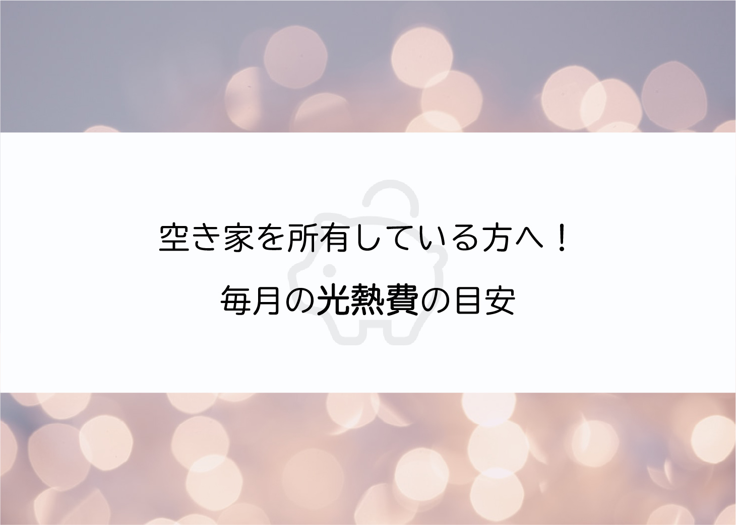 空き家を所有している方へ！毎月の光熱費の目安について紹介！
