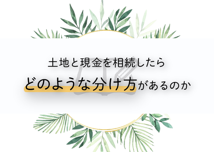 土地と現金を相続したらどのような分け方があるのかを解説します！