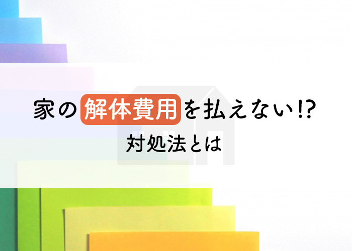家の解体費用を払えない場合の対処法とは？
