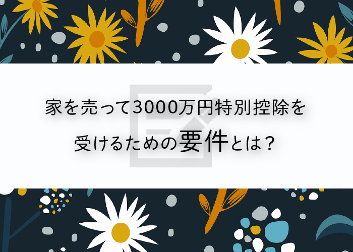 家を売って3000万円特別控除を受けるための要件とは？手続きについても解説！