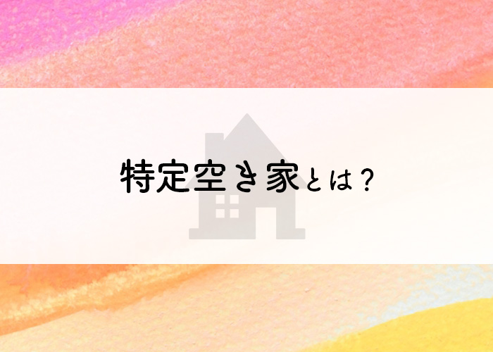 特定空き家とは？認定基準もあわせてご紹介します！