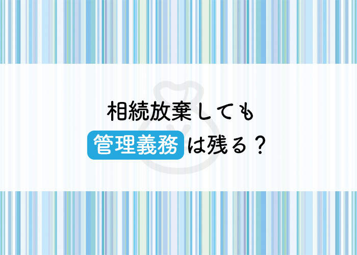 相続放棄しても管理義務は残る？管理を免れる方法も解説！