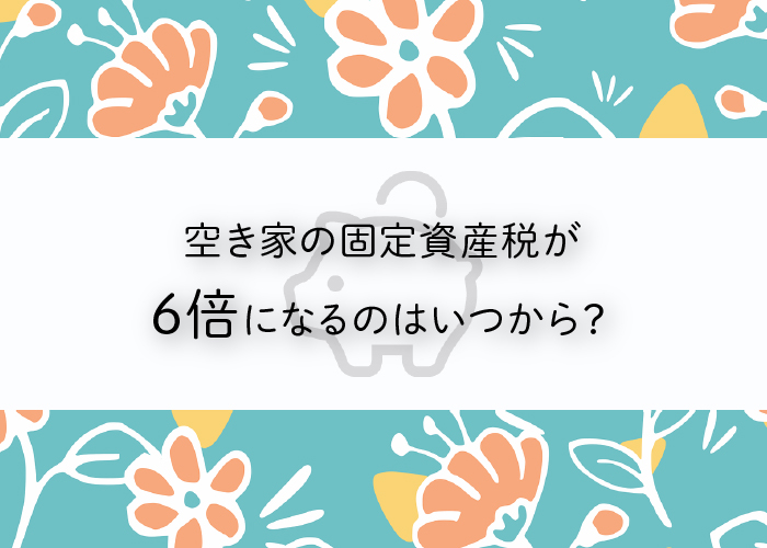 空き家の固定資産税が6倍になるのはいつから？損しないための方法もご紹介！