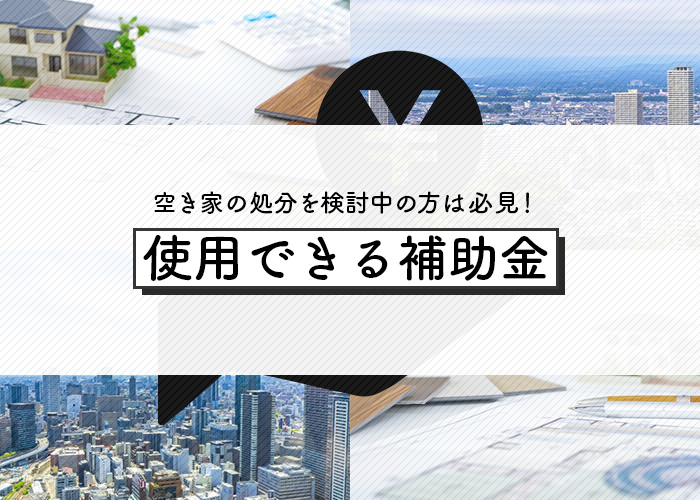 空き家の処分を検討中の方は必見！使用できる補助金を紹介します！