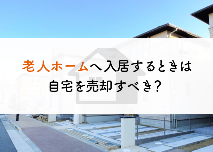 老人ホームへ入居するときは自宅を売却すべき？わかりやすく解説します！