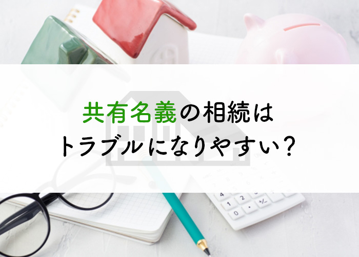 共有名義の相続はトラブルになりやすい？その理由と対処法を解説します！