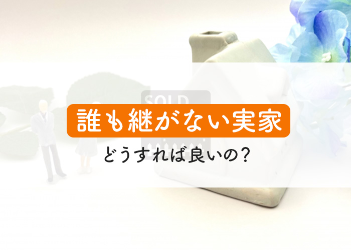 誰も継がない実家はどうすれば良いのか？空き家を売却する流れもご紹介！