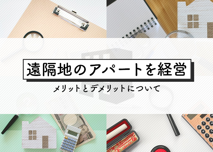 遠隔地のアパートを経営するメリットどデメリットを紹介します！