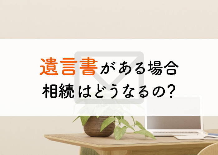 遺言書がある場合の相続はどうなるの？解説します！