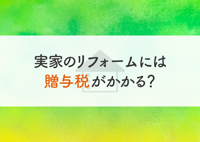 実家のリフォームには贈与税がかかる？利用できる補助金制度についても紹介します！